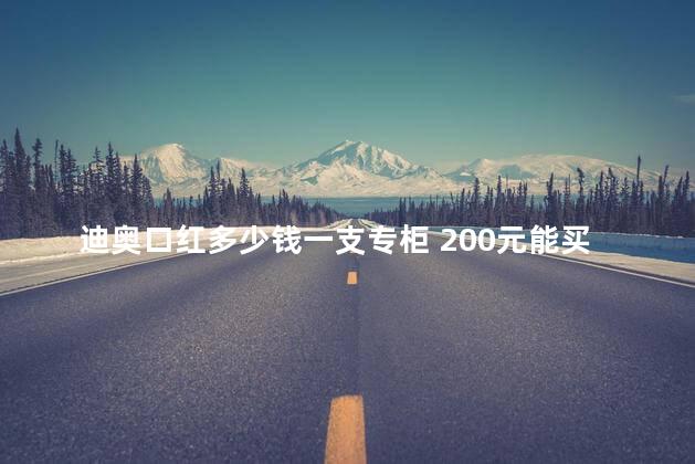 迪奥口红多少钱一支专柜 200元能买到迪奥999吗